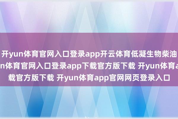 开yun体育官网入口登录app开云体育低凝生物柴油产能20万吨/年-开yun体育官网入口登录app下载官方版下载 开yun体育app官网网页登录入口