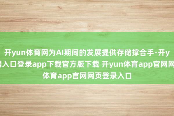 开yun体育网为AI期间的发展提供存储撑合手-开yun体育官网入口登录app下载官方版下载 开yun体育app官网网页登录入口