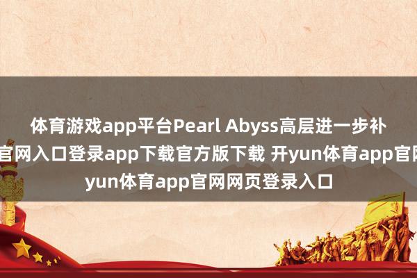 体育游戏app平台Pearl Abyss高层进一步补充-开yun体育官网入口登录app下载官方版下载 开yun体育app官网网页登录入口