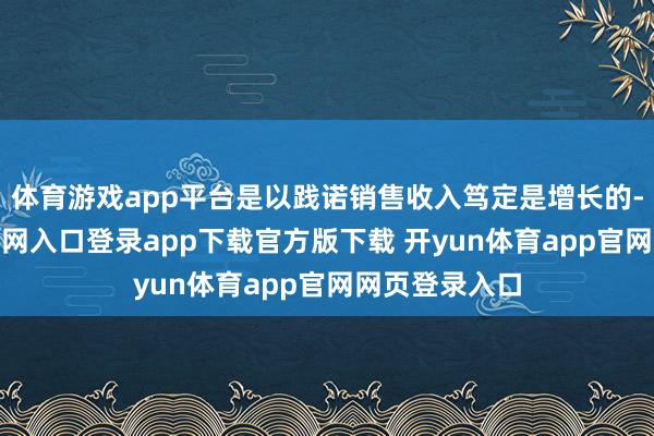 体育游戏app平台是以践诺销售收入笃定是增长的-开yun体育官网入口登录app下载官方版下载 开yun体育app官网网页登录入口