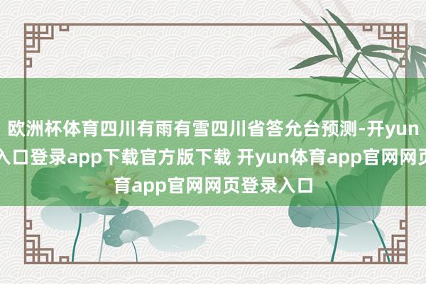 欧洲杯体育四川有雨有雪四川省答允台预测-开yun体育官网入口登录app下载官方版下载 开yun体育app官网网页登录入口