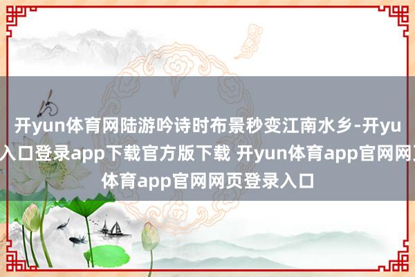 开yun体育网陆游吟诗时布景秒变江南水乡-开yun体育官网入口登录app下载官方版下载 开yun体育app官网网页登录入口