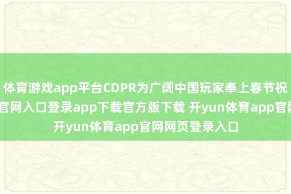 体育游戏app平台CDPR为广阔中国玩家奉上春节祝愿-开yun体育官网入口登录app下载官方版下载 开yun体育app官网网页登录入口