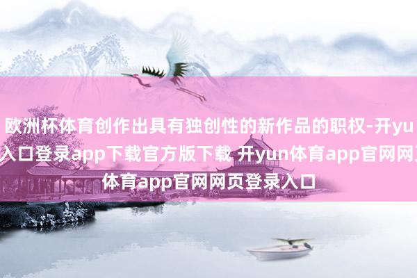 欧洲杯体育创作出具有独创性的新作品的职权-开yun体育官网入口登录app下载官方版下载 开yun体育app官网网页登录入口
