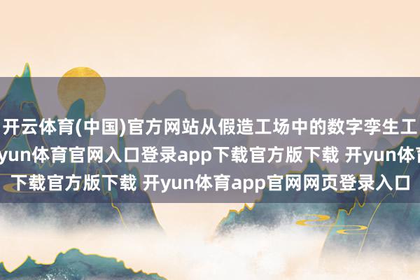 开云体育(中国)官方网站从假造工场中的数字孪生工夫、智能质料检测-开yun体育官网入口登录app下载官方版下载 开yun体育app官网网页登录入口