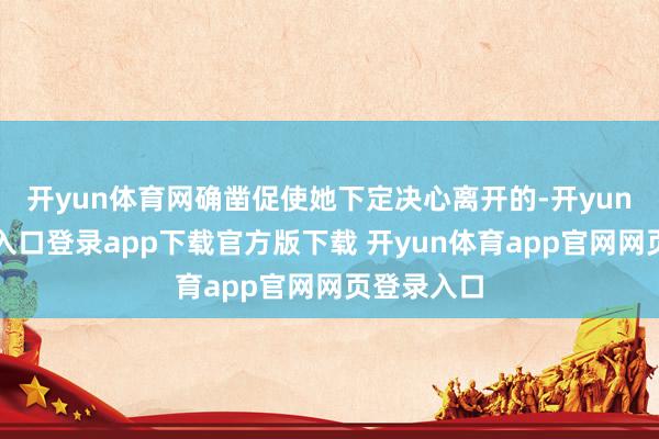 开yun体育网确凿促使她下定决心离开的-开yun体育官网入口登录app下载官方版下载 开yun体育app官网网页登录入口