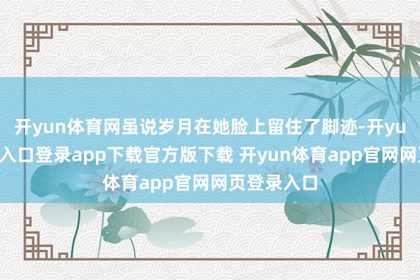 开yun体育网虽说岁月在她脸上留住了脚迹-开yun体育官网入口登录app下载官方版下载 开yun体育app官网网页登录入口