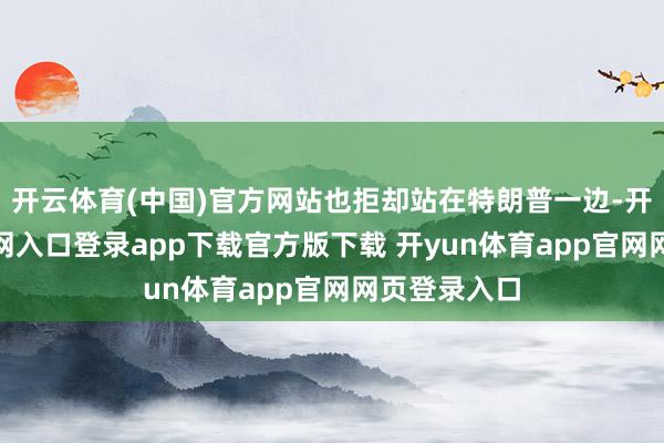 开云体育(中国)官方网站也拒却站在特朗普一边-开yun体育官网入口登录app下载官方版下载 开yun体育app官网网页登录入口