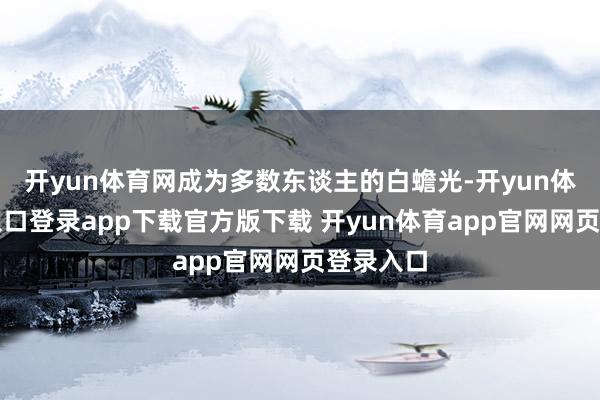 开yun体育网成为多数东谈主的白蟾光-开yun体育官网入口登录app下载官方版下载 开yun体育app官网网页登录入口