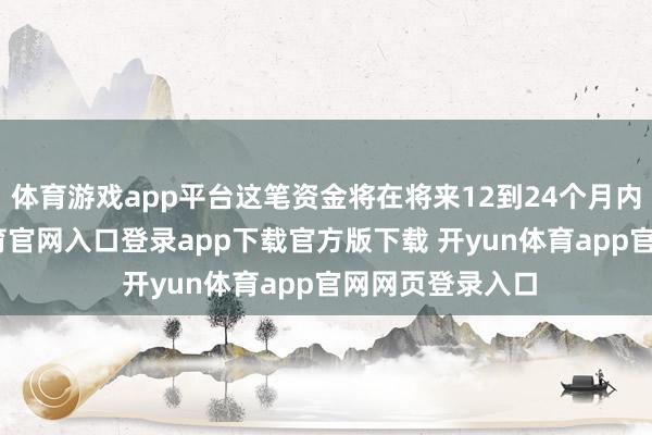 体育游戏app平台这笔资金将在将来12到24个月内支付-开yun体育官网入口登录app下载官方版下载 开yun体育app官网网页登录入口