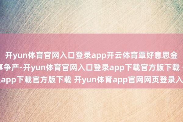 开yun体育官网入口登录app开云体育覃好意思金畴昔一直和宗子打讼事争产-开yun体育官网入口登录app下载官方版下载 开yun体育app官网网页登录入口
