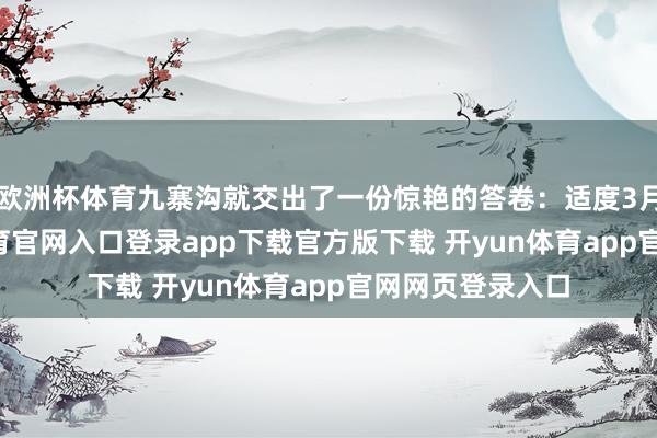 欧洲杯体育九寨沟就交出了一份惊艳的答卷:适度3月28日-开yun体育官网入口登录app下载官方版下载 开yun体育app官网网页登录入口