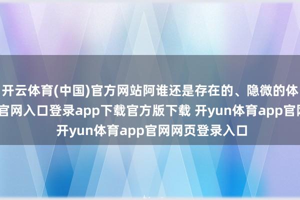 开云体育(中国)官方网站阿谁还是存在的、隐微的体面-开yun体育官网入口登录app下载官方版下载 开yun体育app官网网页登录入口