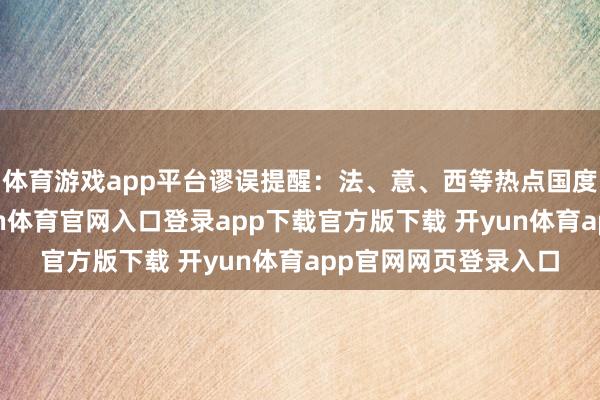 体育游戏app平台谬误提醒:法、意、西等热点国度旺季限额垂危-开yun体育官网入口登录app下载官方版下载 开yun体育app官网网页登录入口