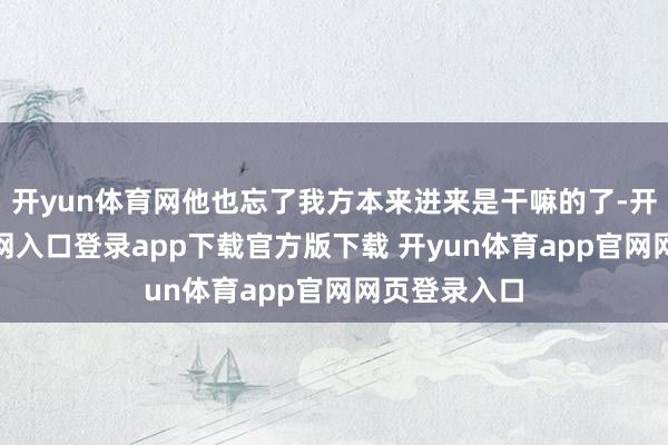 开yun体育网他也忘了我方本来进来是干嘛的了-开yun体育官网入口登录app下载官方版下载 开yun体育app官网网页登录入口