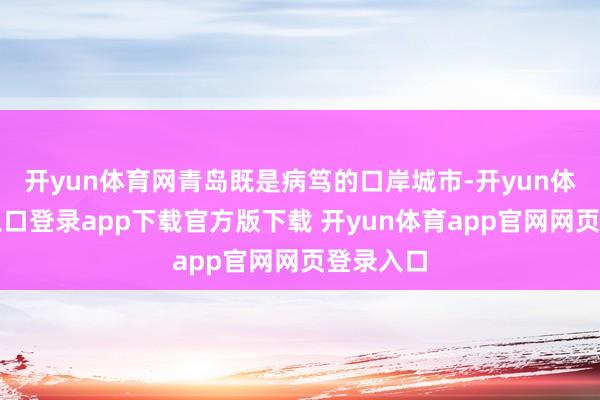 开yun体育网青岛既是病笃的口岸城市-开yun体育官网入口登录app下载官方版下载 开yun体育app官网网页登录入口