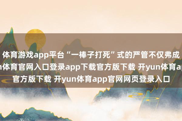 体育游戏app平台“一棒子打死”式的严管不仅弗成取且难以扫尾-开yun体育官网入口登录app下载官方版下载 开yun体育app官网网页登录入口