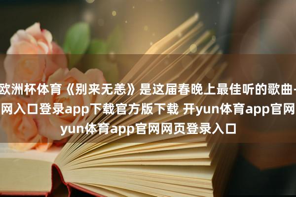 欧洲杯体育《别来无恙》是这届春晚上最佳听的歌曲-开yun体育官网入口登录app下载官方版下载 开yun体育app官网网页登录入口
