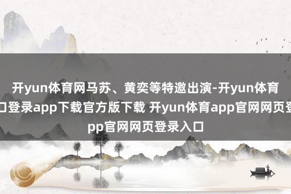 开yun体育网马苏、黄奕等特邀出演-开yun体育官网入口登录app下载官方版下载 开yun体育app官网网页登录入口