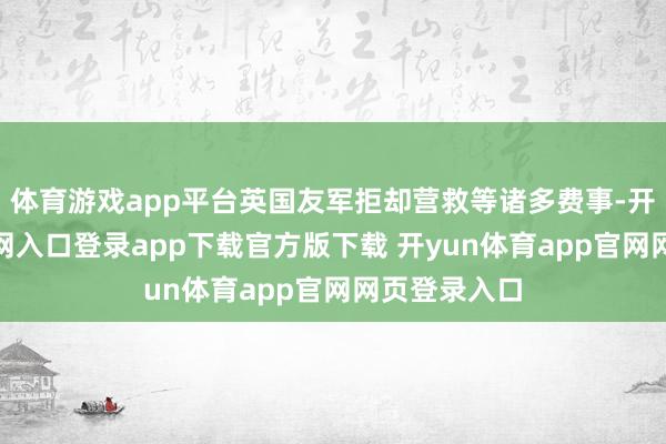 体育游戏app平台英国友军拒却营救等诸多费事-开yun体育官网入口登录app下载官方版下载 开yun体育app官网网页登录入口