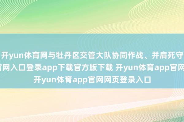 开yun体育网与牡丹区交管大队协同作战、并肩死守-开yun体育官网入口登录app下载官方版下载 开yun体育app官网网页登录入口