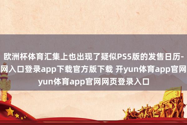 欧洲杯体育汇集上也出现了疑似PS5版的发售日历-开yun体育官网入口登录app下载官方版下载 开yun体育app官网网页登录入口