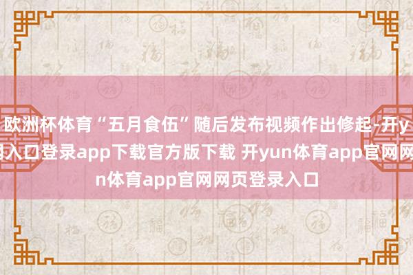 欧洲杯体育“五月食伍”随后发布视频作出修起-开yun体育官网入口登录app下载官方版下载 开yun体育app官网网页登录入口