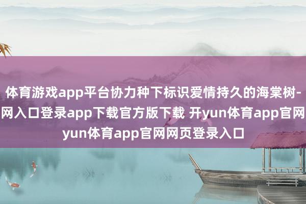 体育游戏app平台协力种下标识爱情持久的海棠树-开yun体育官网入口登录app下载官方版下载 开yun体育app官网网页登录入口