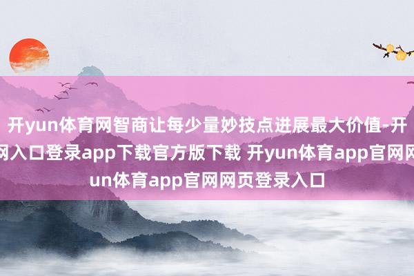 开yun体育网智商让每少量妙技点进展最大价值-开yun体育官网入口登录app下载官方版下载 开yun体育app官网网页登录入口