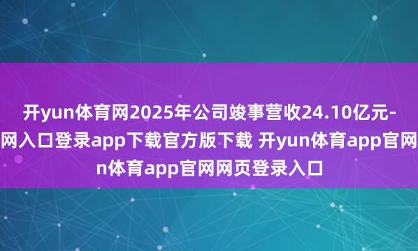 开yun体育网2025年公司竣事营收24.10亿元-开yun体育官网入口登录app下载官方版下载 开yun体育app官网网页登录入口