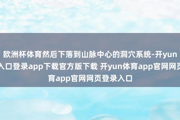 欧洲杯体育然后下落到山脉中心的洞穴系统-开yun体育官网入口登录app下载官方版下载 开yun体育app官网网页登录入口