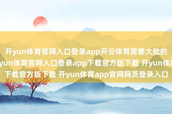 开yun体育官网入口登录app开云体育需要大批的材料、熟悉的船员-开yun体育官网入口登录app下载官方版下载 开yun体育app官网网页登录入口