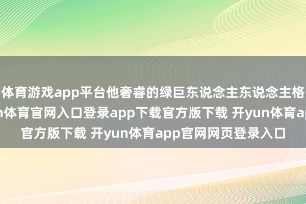 体育游戏app平台他奢睿的绿巨东说念主东说念主格似乎祛除了）-开yun体育官网入口登录app下载官方版下载 开yun体育app官网网页登录入口