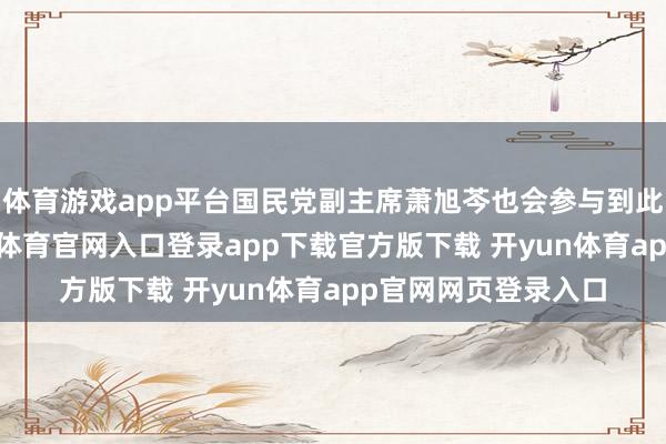 体育游戏app平台国民党副主席萧旭芩也会参与到此次活动中来-开yun体育官网入口登录app下载官方版下载 开yun体育app官网网页登录入口