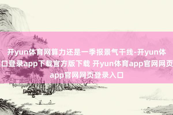 开yun体育网算力还是一季报景气干线-开yun体育官网入口登录app下载官方版下载 开yun体育app官网网页登录入口