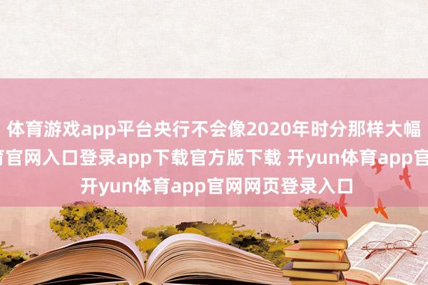 体育游戏app平台央行不会像2020年时分那样大幅降息-开yun体育官网入口登录app下载官方版下载 开yun体育app官网网页登录入口