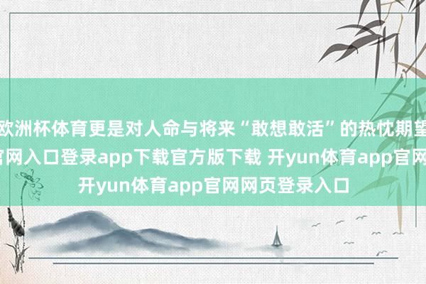 欧洲杯体育更是对人命与将来“敢想敢活”的热忱期望-开yun体育官网入口登录app下载官方版下载 开yun体育app官网网页登录入口