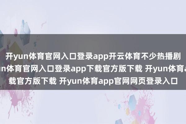 开yun体育官网入口登录app开云体育不少热播剧中皆有她的身影-开yun体育官网入口登录app下载官方版下载 开yun体育app官网网页登录入口