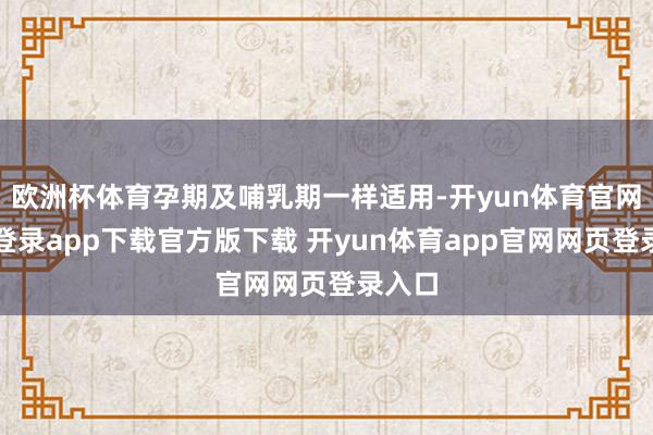 欧洲杯体育孕期及哺乳期一样适用-开yun体育官网入口登录app下载官方版下载 开yun体育app官网网页登录入口