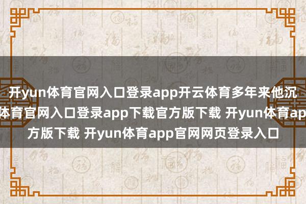 开yun体育官网入口登录app开云体育多年来他沉默捐资助学-开yun体育官网入口登录app下载官方版下载 开yun体育app官网网页登录入口