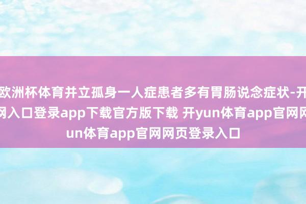 欧洲杯体育并立孤身一人症患者多有胃肠说念症状-开yun体育官网入口登录app下载官方版下载 开yun体育app官网网页登录入口