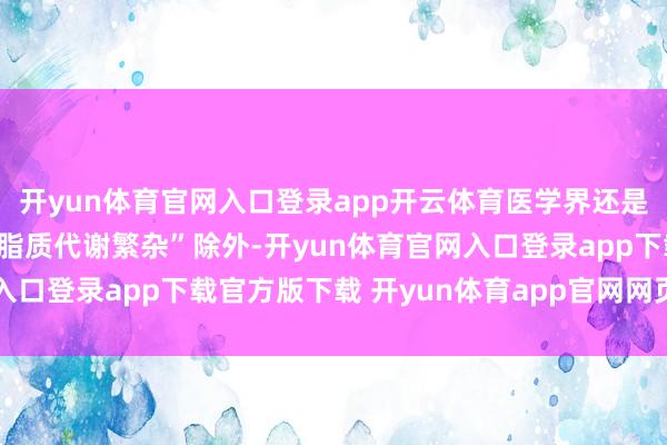 开yun体育官网入口登录app开云体育医学界还是开首充分果断到：在“脂质代谢繁杂”除外-开yun体育官网入口登录app下载官方版下载 开yun体育app官网网页登录入口