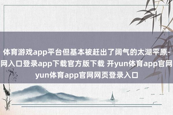 体育游戏app平台但基本被赶出了阔气的太湖平原-开yun体育官网入口登录app下载官方版下载 开yun体育app官网网页登录入口