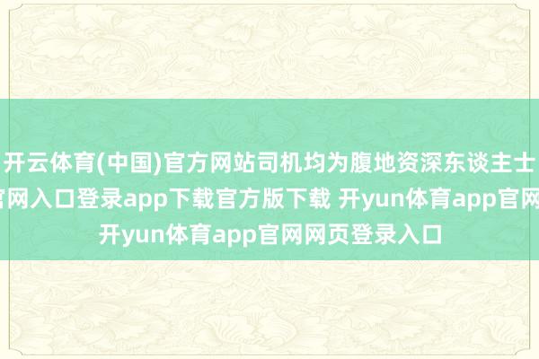 开云体育(中国)官方网站司机均为腹地资深东谈主士-开yun体育官网入口登录app下载官方版下载 开yun体育app官网网页登录入口