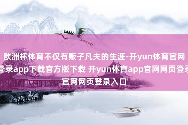 欧洲杯体育不仅有贩子凡夫的生涯-开yun体育官网入口登录app下载官方版下载 开yun体育app官网网页登录入口