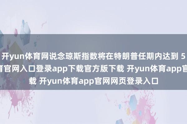 开yun体育网说念琼斯指数将在特朗普任期内达到 5 万点-开yun体育官网入口登录app下载官方版下载 开yun体育app官网网页登录入口