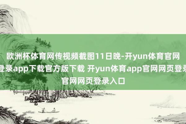 欧洲杯体育网传视频截图11日晚-开yun体育官网入口登录app下载官方版下载 开yun体育app官网网页登录入口