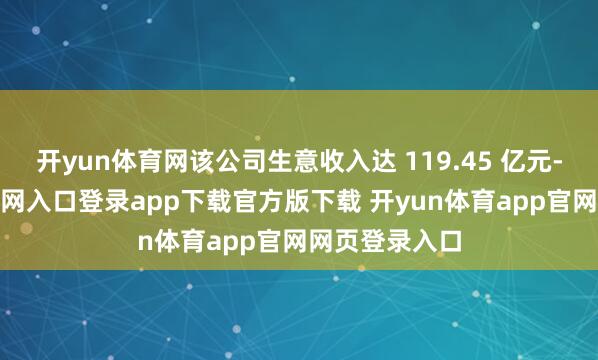 开yun体育网该公司生意收入达 119.45 亿元-开yun体育官网入口登录app下载官方版下载 开yun体育app官网网页登录入口