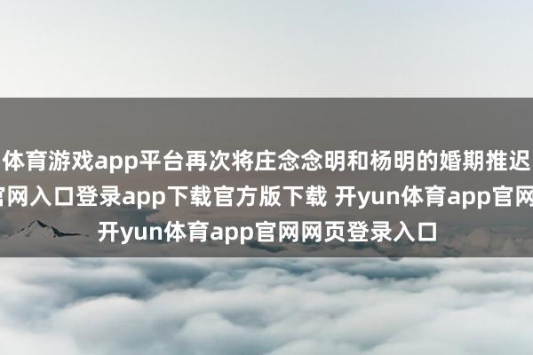 体育游戏app平台再次将庄念念明和杨明的婚期推迟-开yun体育官网入口登录app下载官方版下载 开yun体育app官网网页登录入口
