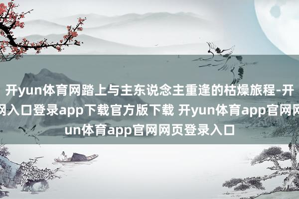 开yun体育网踏上与主东说念主重逢的枯燥旅程-开yun体育官网入口登录app下载官方版下载 开yun体育app官网网页登录入口